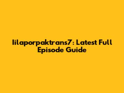 Iilaporpaktrans7: Latest Full Episode Guide