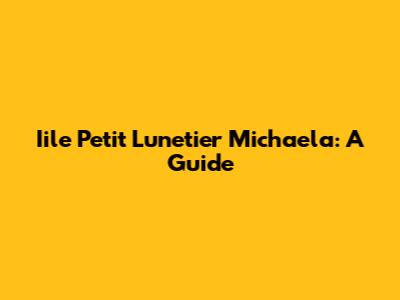 Iile Petit Lunetier Michaela: A Guide
