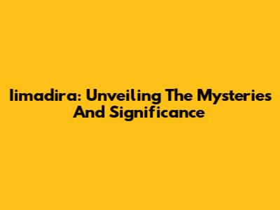 Iimadira: Unveiling The Mysteries And Significance