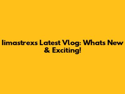 Iimastrex's Latest Vlog: What's New & Exciting!
