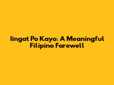 Iingat Po Kayo: A Meaningful Filipino Farewell