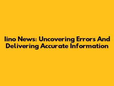 Iino News: Uncovering Errors And Delivering Accurate Information
