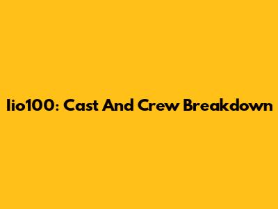 Iio100: Cast And Crew Breakdown