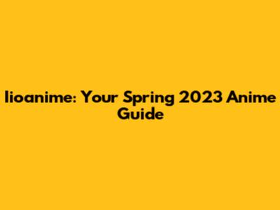 Iioanime: Your Spring 2023 Anime Guide