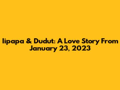 Iipapa & Dudut: A Love Story From January 23, 2023