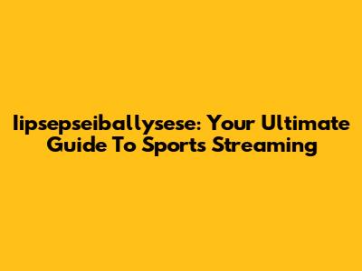 Iipsepseiballysese: Your Ultimate Guide To Sports Streaming
