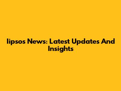 Iipsos News: Latest Updates And Insights