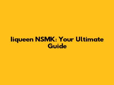Iiqueen NSMK: Your Ultimate Guide