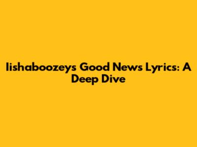 Iishaboozey's "Good News" Lyrics: A Deep Dive