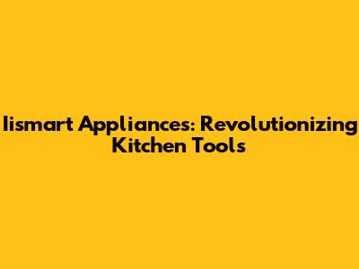 Iismart Appliances: Revolutionizing Kitchen Tools