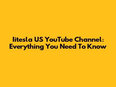 Iitesla US YouTube Channel: Everything You Need To Know