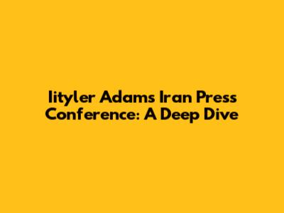 Iityler Adams' Iran Press Conference: A Deep Dive