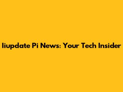 Iiupdate Pi News: Your Tech Insider