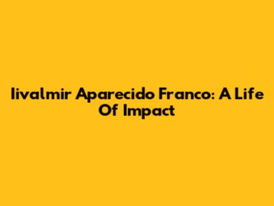 Iivalmir Aparecido Franco: A Life Of Impact