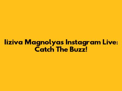 Iiziva Magnolya's Instagram Live: Catch The Buzz!
