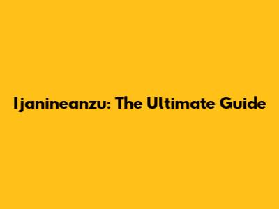 Ijanineanzu: The Ultimate Guide