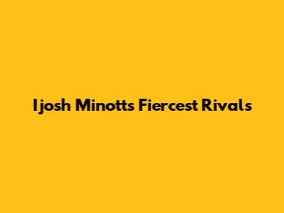 Ijosh Minott's Fiercest Rivals