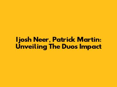 Ijosh Neer, Patrick Martin: Unveiling The Duo's Impact