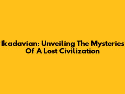 Ikadavian: Unveiling The Mysteries Of A Lost Civilization