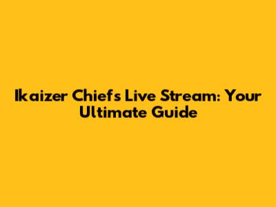 Ikaizer Chiefs Live Stream: Your Ultimate Guide