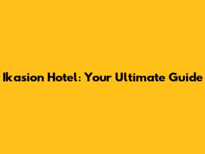 Ikasion Hotel: Your Ultimate Guide