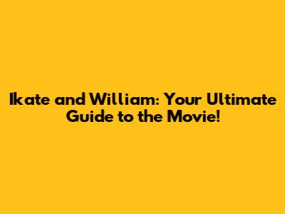 Ikate and William: Your Ultimate Guide to the Movie!