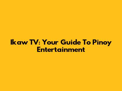 Ikaw TV: Your Guide To Pinoy Entertainment
