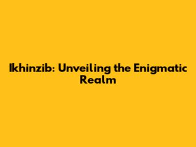 Ikhinzib: Unveiling the Enigmatic Realm