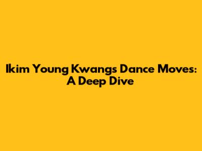 Ikim Young Kwang's Dance Moves: A Deep Dive