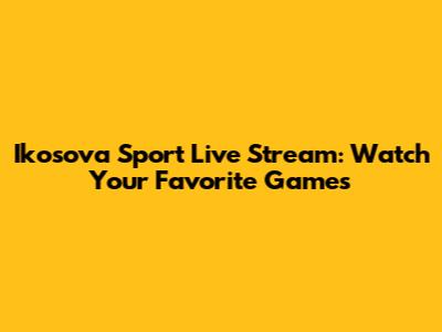 Ikosova Sport Live Stream: Watch Your Favorite Games