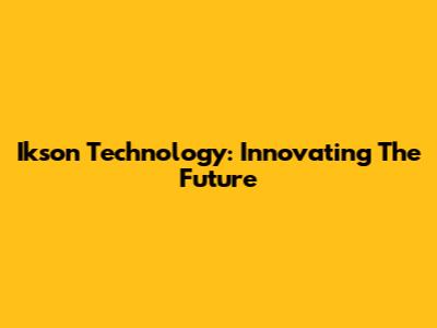 Ikson Technology: Innovating The Future