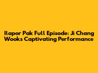 Ilapor Pak Full Episode: Ji Chang Wook's Captivating Performance
