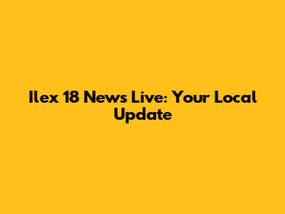 Ilex 18 News Live: Your Local Update