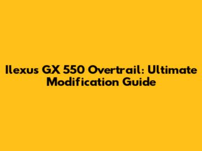 Ilexus GX 550 Overtrail: Ultimate Modification Guide