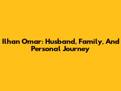 Ilhan Omar: Husband, Family, And Personal Journey