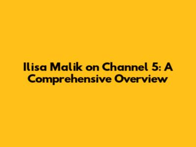 Ilisa Malik on Channel 5: A Comprehensive Overview