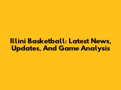 Illini Basketball: Latest News, Updates, And Game Analysis