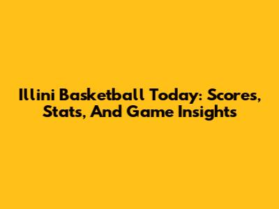 Illini Basketball Today: Scores, Stats, And Game Insights
