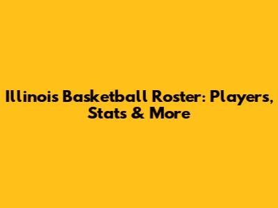 Illinois Basketball Roster: Players, Stats & More