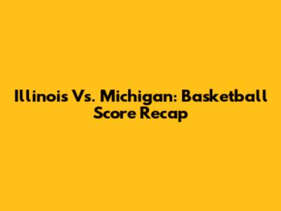 Illinois Vs. Michigan: Basketball Score Recap