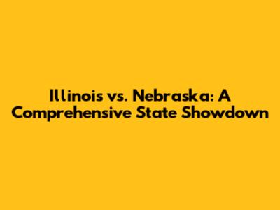 Illinois vs. Nebraska: A Comprehensive State Showdown