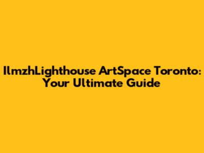 IlmzhLighthouse ArtSpace Toronto: Your Ultimate Guide