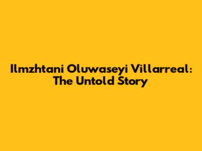 Ilmzhtani Oluwaseyi Villarreal: The Untold Story
