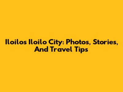 Iloilo's Iloilo City: Photos, Stories, And Travel Tips