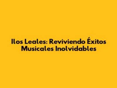 Ilos Leales: Reviviendo Éxitos Musicales Inolvidables