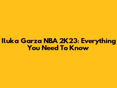 Iluka Garza NBA 2K23: Everything You Need To Know