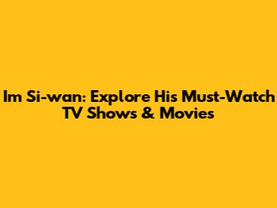 Im Si-wan: Explore His Must-Watch TV Shows & Movies