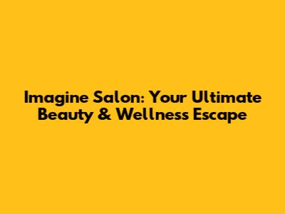 Imagine Salon: Your Ultimate Beauty & Wellness Escape