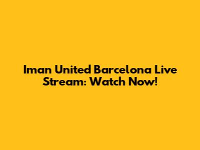 Iman United Barcelona Live Stream: Watch Now!