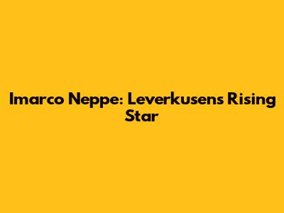 Imarco Neppe: Leverkusen's Rising Star
